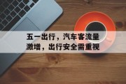 五一出行,汽车客流量激增,出行安全需重视 五一出行,汽车客流量激增,出行安全需重视