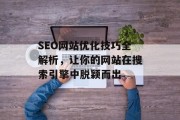 SEO网站优化技巧全解析,让你的网站在搜索引擎中脱颖而出 SEO网站优化技巧全解析,让你的网站在搜索引擎中脱颖而出