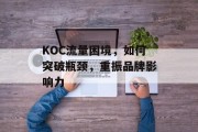 KOC流量困境,如何突破瓶颈,重振品牌影响力 KOC流量困境,如何突破瓶颈,重振品牌影响力