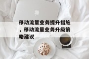 移动流量业务提升措施,移动流量业务升级策略建议 移动流量业务提升措施,移动流量业务升级策略建议
