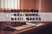 宛若初年的游戏攻略——新手入门路线规划，新手入门，畅游全平台的游戏攻略