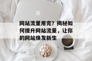 网站流量用完？揭秘如何提升网站流量，让你的网站焕发新生