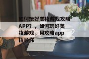 如何玩好美妆游戏攻略APP?,如何玩好美妆游戏,用攻略app指导你 如何玩好美妆游戏攻略APP?,如何玩好美妆游戏,用攻略app指导你