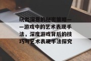 玩出深意的秘密策略——游戏中的艺术表现手法，深度游戏背后的技巧与艺术表现手法探究