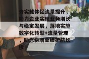 夯实载体促流量提升,助力企业实现业务增长与稳定发展,落地实施数字化转型+流量管理,助您稳增业绩护航长板 夯实载体促流量提升,助力企业实现业务增长与稳定发展,落地实施数字化转型+流量管理,助您稳增业绩护航长板