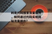 利用代码搜索流量提升,如何通过代码实现网站流量提升? 利用代码搜索流量提升,如何通过代码实现网站流量提升?