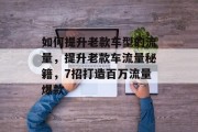 如何提升老款车型的流量,提升老款车流量秘籍,7招打造百万流量爆款 如何提升老款车型的流量,提升老款车流量秘籍,7招打造百万流量爆款