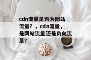 cdn流量是否为网站流量?,cdn流量,是网站流量还是负向流量? cdn流量是否为网站流量?,cdn流量,是网站流量还是负向流量?