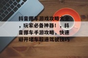 抖音挪车游戏攻略大全,玩家必备神器!,抖音挪车手游攻略,快速避开堵车超速驾驶技巧 抖音挪车游戏攻略大全,玩家必备神器!,抖音挪车手游攻略,快速避开堵车超速驾驶技巧