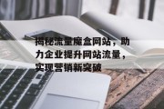 揭秘流量魔盒网站,助力企业提升网站流量,实现营销新突破 揭秘流量魔盒网站,助力企业提升网站流量,实现营销新突破
