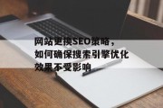 网站更换SEO策略,如何确保搜索引擎优化效果不受影响 网站更换SEO策略,如何确保搜索引擎优化效果不受影响