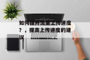 如何提升流量上传速度？，提高上传速度的建议