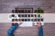 花园新婚之旅,游戏攻略,婚姻甜蜜新生活,游戏攻略解析花园新婚旅行 花园新婚之旅,游戏攻略,婚姻甜蜜新生活,游戏攻略解析花园新婚旅行