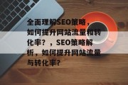 全面理解SEO策略，如何提升网站流量和转化率？，SEO策略解析，如何提升网站流量与转化率？