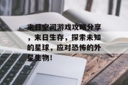 末日空间游戏攻略分享,末日生存,探索未知的星球,应对恐怖的外星生物! 末日空间游戏攻略分享,末日生存,探索未知的星球,应对恐怖的外星生物!