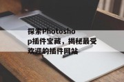 探索Photoshop插件宝藏,揭秘最受欢迎的插件网站 探索Photoshop插件宝藏,揭秘最受欢迎的插件网站