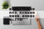 提升网站自动搭建效率的方法,优化网站自动搭建流程,高效搭建无需人工干预! 提升网站自动搭建效率的方法,优化网站自动搭建流程,高效搭建无需人工干预!