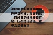 互联网上的音乐编曲插件神器揭秘,黑客揭秘,网络音乐插件神器详解!让你轻松编曲,享受高质量音乐 互联网上的音乐编曲插件神器揭秘,黑客揭秘,网络音乐插件神器详解!让你轻松编曲,享受高质量音乐