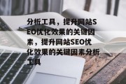 分析工具,提升网站SEO优化效果的关键因素,提升网站SEO优化效果的关键因素分析工具 分析工具,提升网站SEO优化效果的关键因素,提升网站SEO优化效果的关键因素分析工具