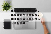 斗罗大陆免流量网站，斗罗大陆免流量教程，如何在不带流量的情况下运行游戏
