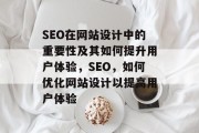 SEO在网站设计中的重要性及其如何提升用户体验，SEO，如何优化网站设计以提高用户体验
