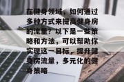 在健身领域,如何通过多种方式来提高健身房的流量?以下是一些策略和方法,可以帮助你实现这一目标,提升健身房流量,多元化的健身策略 在健身领域,如何通过多种方式来提高健身房的流量?以下是一些策略和方法,可以帮助你实现这一目标,提升健身房流量,多元化的健身策略