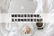 破解饭店客流量难题,五大策略助你客流如织 破解饭店客流量难题,五大策略助你客流如织