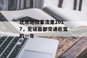北京地铁客流量2017,见证首都交通巨变的一年 北京地铁客流量2017,见证首都交通巨变的一年
