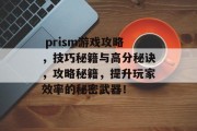  prism游戏攻略，技巧秘籍与高分秘诀，攻略秘籍，提升玩家效率的秘密武器！