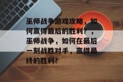 巫师战争游戏攻略,如何赢得最后的胜利?,巫师战争,如何在最后一刻战胜对手,赢得最终的胜利? 巫师战争游戏攻略,如何赢得最后的胜利?,巫师战争,如何在最后一刻战胜对手,赢得最终的胜利?