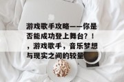 游戏歌手攻略——你是否能成功登上舞台？！，游戏歌手，音乐梦想与现实之间的较量