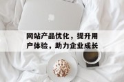 网站产品优化，提升用户体验，助力企业成长