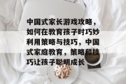 中国式家长游戏攻略,如何在教育孩子时巧妙利用策略与技巧,中国式家庭教育,策略和技巧让孩子聪明成长