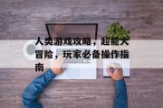 人类游戏攻略,超能大冒险,玩家必备操作指南 人类游戏攻略,超能大冒险,玩家必备操作指南