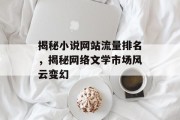 揭秘小说网站流量排名,揭秘网络文学市场风云变幻 揭秘小说网站流量排名,揭秘网络文学市场风云变幻