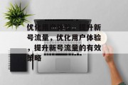 优化用户体验,提升新号流量,优化用户体验,提升新号流量的有效策略