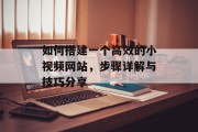 如何搭建一个高效的小视频网站,步骤详解与技巧分享 如何搭建一个高效的小视频网站,步骤详解与技巧分享