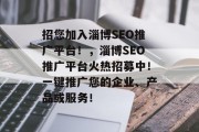 招您加入淄博SEO推广平台!,淄博SEO推广平台火热招募中!一键推广您的企业、产品或服务! 招您加入淄博SEO推广平台!,淄博SEO推广平台火热招募中!一键推广您的企业、产品或服务!
