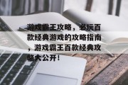 游戏霸王攻略,必玩百款经典游戏的攻略指南,游戏霸王百款经典攻略大公开! 游戏霸王攻略,必玩百款经典游戏的攻略指南,游戏霸王百款经典攻略大公开!