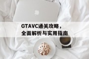 GTAVC通关攻略,全面解析与实用指南 GTAVC通关攻略,全面解析与实用指南