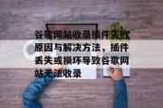 谷歌网站收录插件失败原因与解决方法,插件丢失或损坏导致谷歌网站无法收录 谷歌网站收录插件失败原因与解决方法,插件丢失或损坏导致谷歌网站无法收录