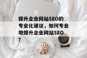 提升企业网站SEO的专业化建议,如何专业地提升企业网站SEO? 提升企业网站SEO的专业化建议,如何专业地提升企业网站SEO?