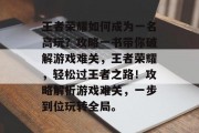 王者荣耀如何成为一名高玩？攻略一书带你破解游戏难关，王者荣耀，轻松过王者之路！攻略解析游戏难关，一步到位玩转全局。