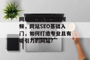 网站SEO标题教学视频，网站SEO基础入门，如何打造专业且有吸引力的网站?