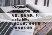 ScaryBarbiMod通关攻略,步步为营,轻松闯关,ScaryBarbiMod通关攻略,步步为营,畅享轻松闯关 ScaryBarbiMod通关攻略,步步为营,轻松闯关,ScaryBarbiMod通关攻略,步步为营,畅享轻松闯关