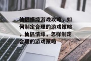 仙侣情缘游戏攻略,如何制定合理的游戏策略,仙侣情缘,怎样制定合理的游戏策略 仙侣情缘游戏攻略,如何制定合理的游戏策略,仙侣情缘,怎样制定合理的游戏策略