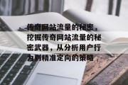 传奇网站流量的秘密,挖掘传奇网站流量的秘密武器,从分析用户行为到精准定向的策略 传奇网站流量的秘密,挖掘传奇网站流量的秘密武器,从分析用户行为到精准定向的策略
