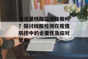 没流量核酸监测能做吗?探讨核酸检测在疫情防控中的必要性及应对策略 没流量核酸监测能做吗?探讨核酸检测在疫情防控中的必要性及应对策略