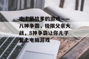 史上最抗爹的游戏——八神争霸,极限父亲大战,8神争霸让你儿子爱上电脑游戏 史上最抗爹的游戏——八神争霸,极限父亲大战,8神争霸让你儿子爱上电脑游戏