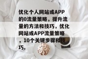 优化个人网站或APP的0流量策略，提升流量的方法和技巧，优化网站或APP流量策略，10个关键步骤和技巧。